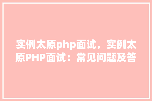 实例太原php面试，实例太原PHP面试：常见问题及答案介绍