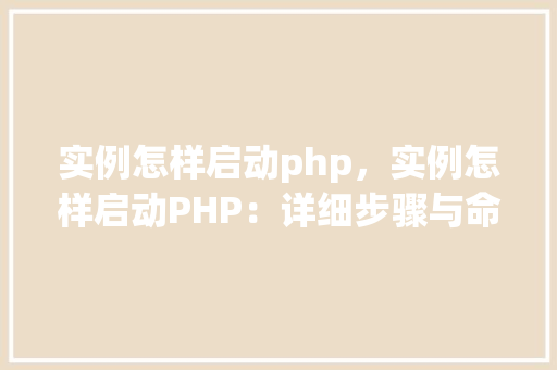 实例怎样启动php，实例怎样启动PHP：详细步骤与命令表