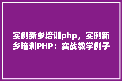 实例新乡培训php，实例新乡培训PHP：实战教学例子介绍