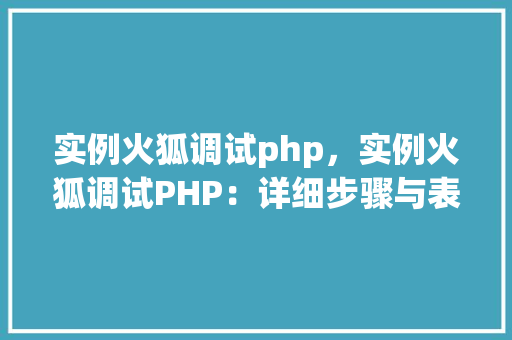 实例火狐调试php，实例火狐调试PHP：详细步骤与表格介绍