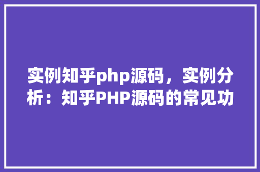 实例知乎php源码，实例分析：知乎PHP源码的常见功能模块及代码片段