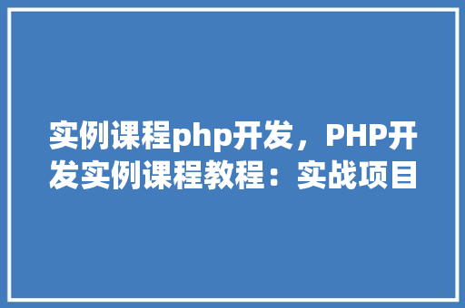 实例课程php开发，PHP开发实例课程教程：实战项目介绍