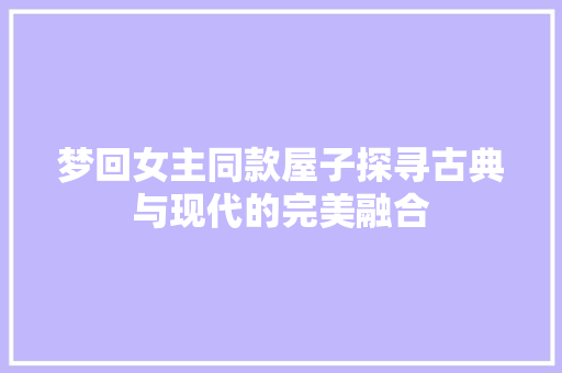 梦回女主同款屋子探寻古典与现代的完美融合