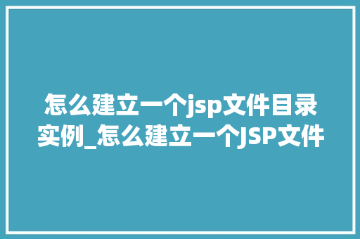 怎么建立一个jsp文件目录实例_怎么建立一个JSP文件目录实例一步步教你搭建自己的Web应用