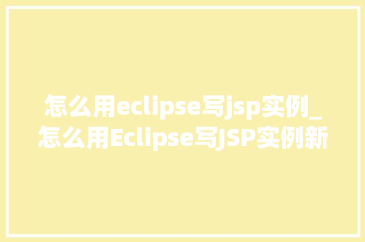 怎么用eclipse写jsp实例_怎么用Eclipse写JSP实例新手入门指南