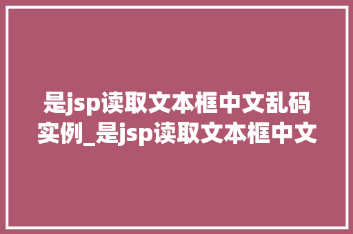 是jsp读取文本框中文乱码实例_是jsp读取文本框中文乱码实例原因分析及解决方法详解