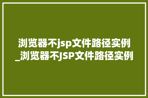 浏览器不jsp文件路径实例_浏览器不JSP文件路径实例问题排查与解决