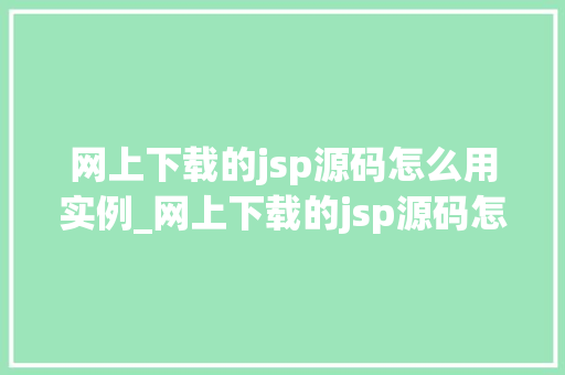 网上下载的jsp源码怎么用实例_网上下载的jsp源码怎么用实例一步步教你轻松上手