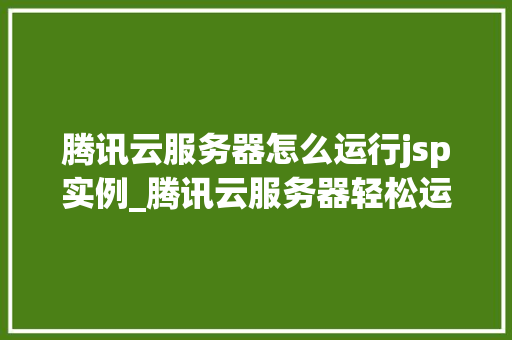 腾讯云服务器怎么运行jsp实例_腾讯云服务器轻松运行JSP实例全攻略