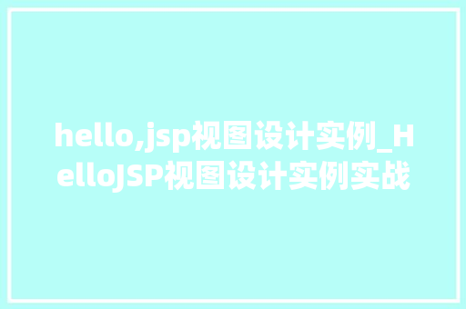 hello,jsp视图设计实例_HelloJSP视图设计实例实战与方法分享