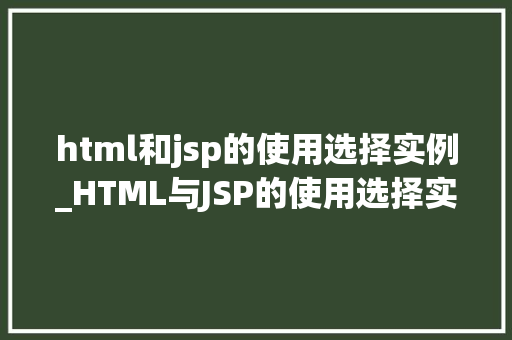html和jsp的使用选择实例_HTML与JSP的使用选择实例哪种技术更适合你的项目