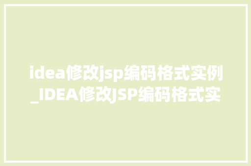 idea修改jsp编码格式实例_IDEA修改JSP编码格式实例高效编码从细节做起