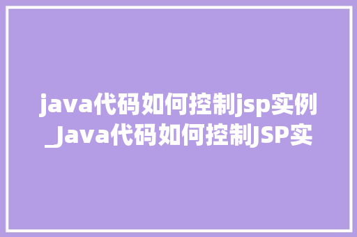 java代码如何控制jsp实例_Java代码如何控制JSP实例详细与方法指南