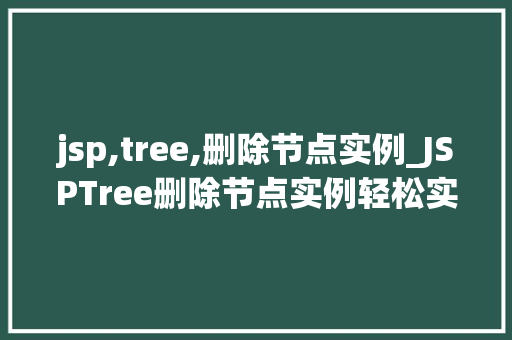 jsp,tree,删除节点实例_JSPTree删除节点实例轻松实现树形结构的动态管理