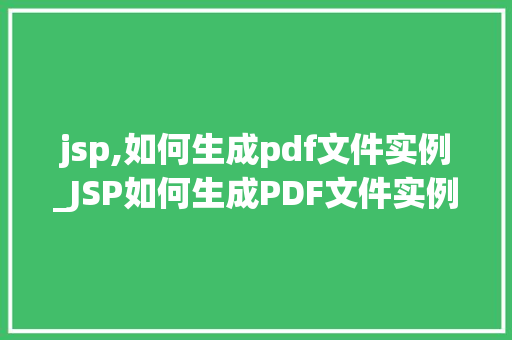jsp,如何生成pdf文件实例_JSP如何生成PDF文件实例轻松实现Web页面的PDF导出