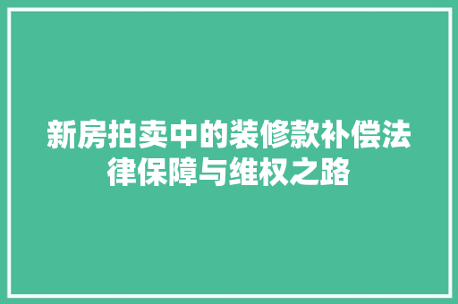 新房拍卖中的装修款补偿法律保障与维权之路