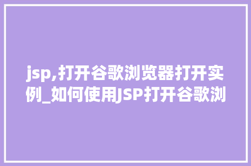 jsp,打开谷歌浏览器打开实例_如何使用JSP打开谷歌浏览器的实例教程简单易懂，小白也能轻松掌握