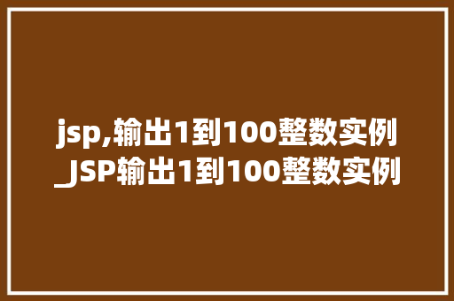 jsp,输出1到100整数实例_JSP输出1到100整数实例从入门到方法