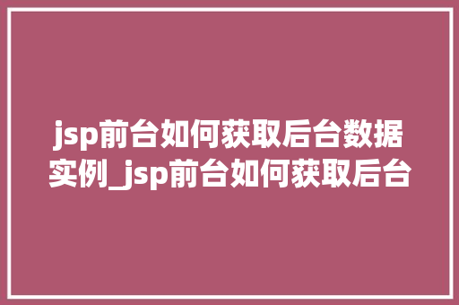 jsp前台如何获取后台数据实例_jsp前台如何获取后台数据实例实战与方法分享