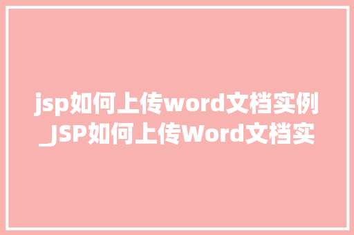 jsp如何上传word文档实例_JSP如何上传Word文档实例实战教程及注意事项