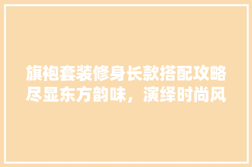旗袍套装修身长款搭配攻略尽显东方韵味，演绎时尚风情