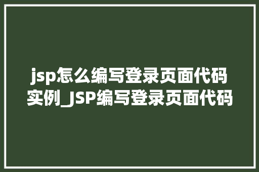 jsp怎么编写登录页面代码实例_JSP编写登录页面代码实例详解从入门到精通