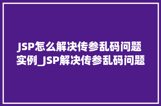JSP怎么解决传参乱码问题实例_JSP解决传参乱码问题实例轻松应对各种编码挑战