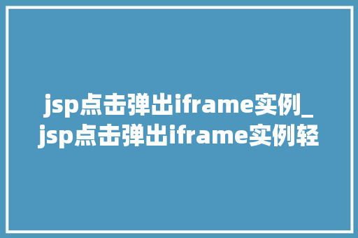 jsp点击弹出iframe实例_jsp点击弹出iframe实例轻松实现网页交互新体验  第1张