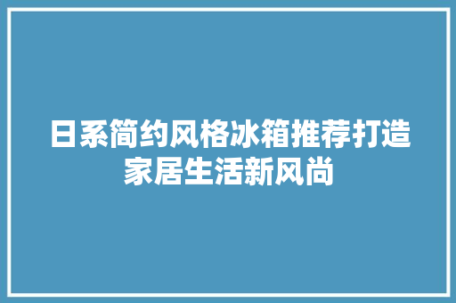日系简约风格冰箱推荐打造家居生活新风尚