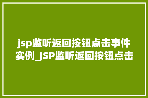 jsp监听返回按钮点击事件实例_JSP监听返回按钮点击事件实例实现用户友好的Web界面交互