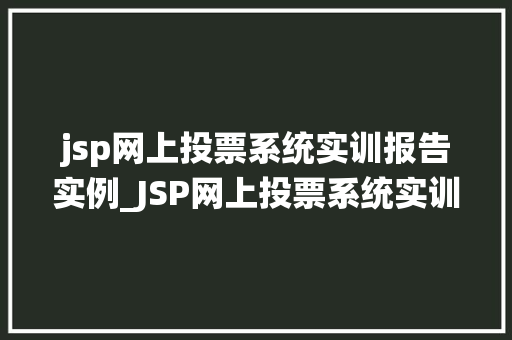 jsp网上投票系统实训报告实例_JSP网上投票系统实训报告实例方法与反思
