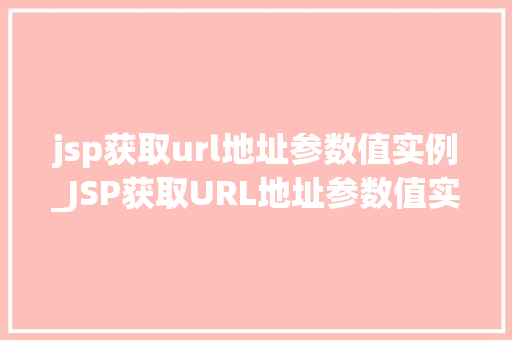 jsp获取url地址参数值实例_JSP获取URL地址参数值实例从入门到精通