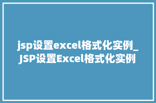 jsp设置excel格式化实例_JSP设置Excel格式化实例轻松实现数据导出与美化
