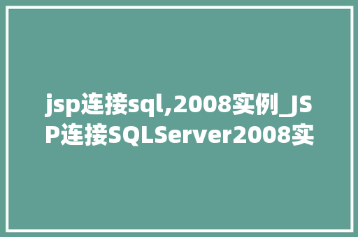 jsp连接sql,2008实例_JSP连接SQLServer2008实例详解搭建高效的数据交互桥梁