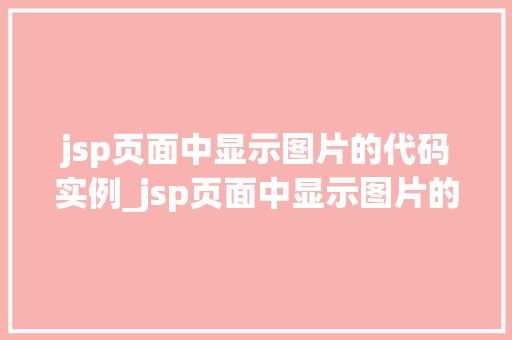 jsp页面中显示图片的代码实例_jsp页面中显示图片的代码实例轻松实现图文并茂