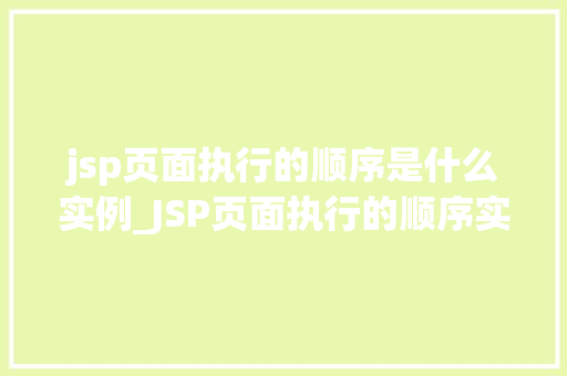 jsp页面执行的顺序是什么实例_JSP页面执行的顺序实例详解
