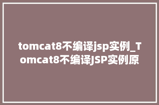 tomcat8不编译jsp实例_Tomcat8不编译JSP实例原因、解决方法及预防措施