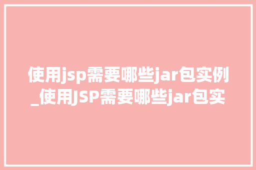使用jsp需要哪些jar包实例_使用JSP需要哪些jar包实例一站式指南