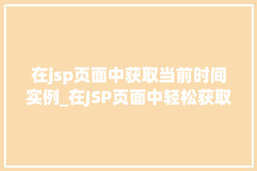 在jsp页面中获取当前时间实例_在JSP页面中轻松获取当前时间实例实战方法全