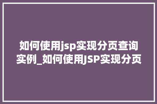 如何使用jsp实现分页查询实例_如何使用JSP实现分页查询实例一步一个脚印的教程