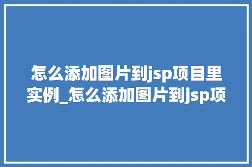 怎么添加图片到jsp项目里实例_怎么添加图片到jsp项目里实例一步步教你轻松实现