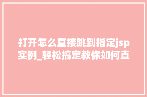 打开怎么直接跳到指定jsp实例_轻松搞定教你如何直接跳转到指定JSP实例