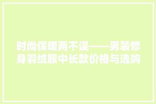 时尚保暖两不误——男装修身羽绒服中长款价格与选购指南