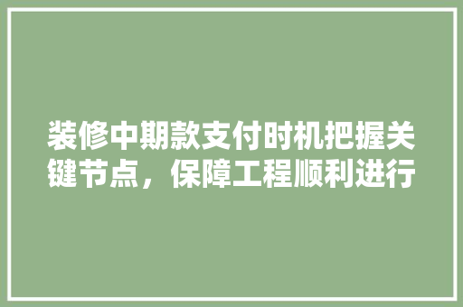 装修中期款支付时机把握关键节点，保障工程顺利进行