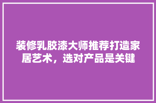 装修乳胶漆大师推荐打造家居艺术，选对产品是关键