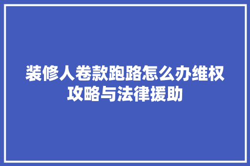 装修人卷款跑路怎么办维权攻略与法律援助