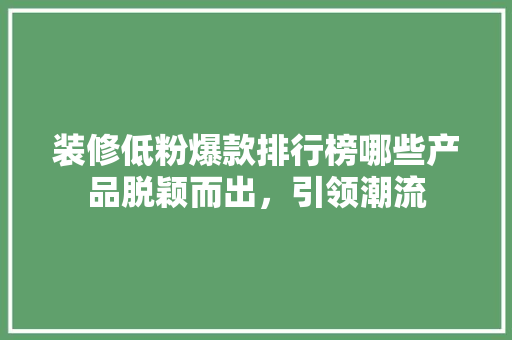 装修低粉爆款排行榜哪些产品脱颖而出，引领潮流