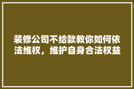 装修公司不给款教你如何依法维权，维护自身合法权益！