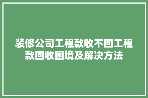 装修公司工程款收不回工程款回收困境及解决方法 第1张 装修公司工程款收不回工程款回收困境及解决方法 第1张