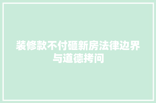 装修款不付砸新房法律边界与道德拷问